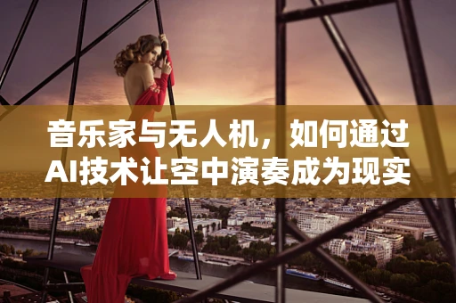 音乐家与无人机，如何通过AI技术让空中演奏成为现实？