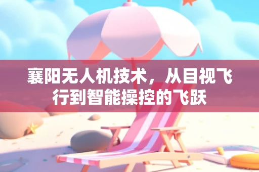 襄阳无人机技术，从目视飞行到智能操控的飞跃