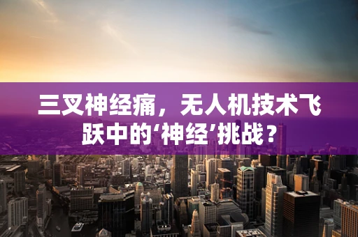 三叉神经痛，无人机技术飞跃中的‘神经’挑战？