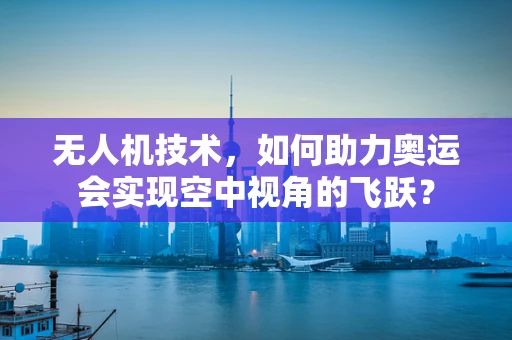 无人机技术，如何助力奥运会实现空中视角的飞跃？