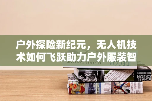 户外探险新纪元，无人机技术如何飞跃助力户外服装智能化？