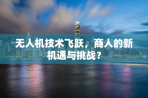无人机技术飞跃，商人的新机遇与挑战？