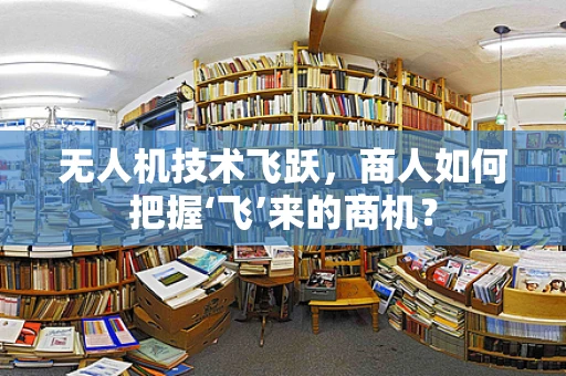 无人机技术飞跃，商人如何把握‘飞’来的商机？