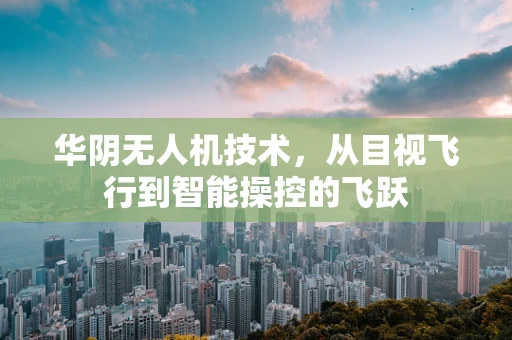 华阴无人机技术，从目视飞行到智能操控的飞跃