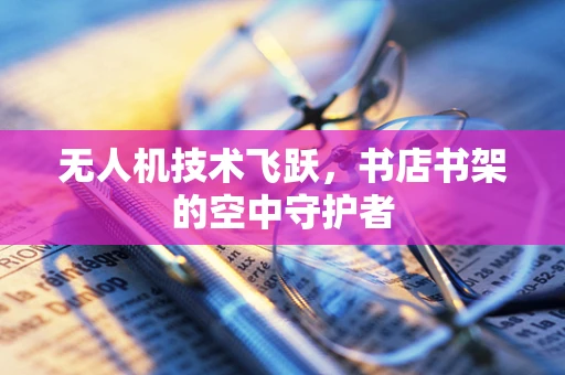 无人机技术飞跃，书店书架的空中守护者