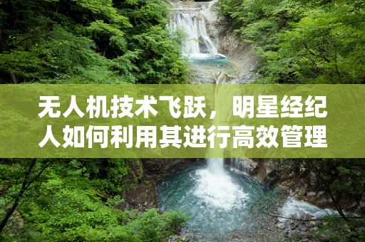 无人机技术飞跃，明星经纪人如何利用其进行高效管理？