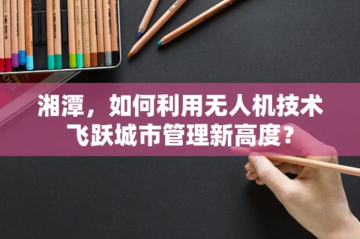 湘潭，如何利用无人机技术飞跃城市管理新高度？