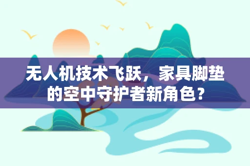 无人机技术飞跃，家具脚垫的空中守护者新角色？