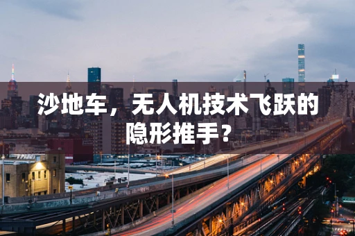 沙地车，无人机技术飞跃的隐形推手？