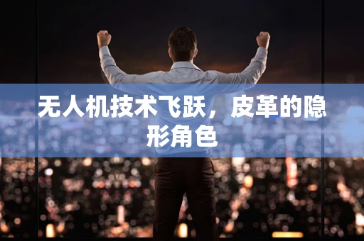 无人机技术飞跃，皮革的隐形角色