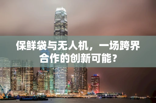 保鲜袋与无人机，一场跨界合作的创新可能？