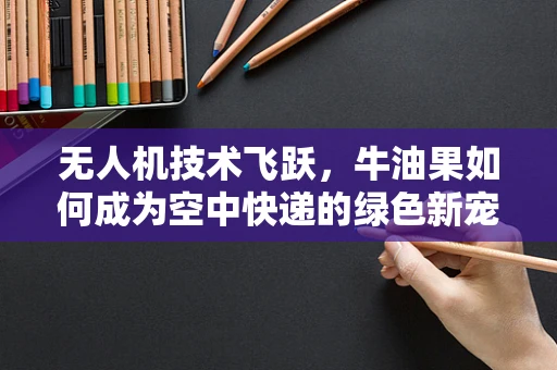 无人机技术飞跃，牛油果如何成为空中快递的绿色新宠？