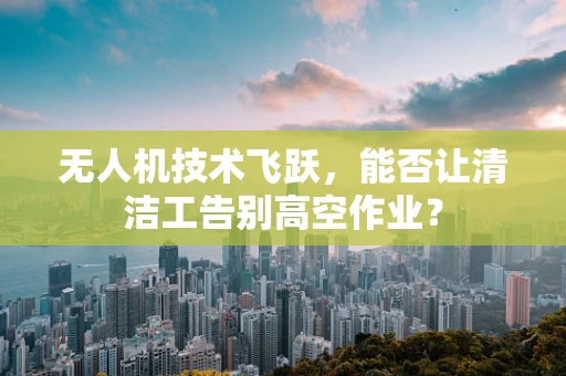 无人机技术飞跃，能否让清洁工告别高空作业？
