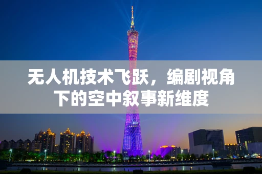 无人机技术飞跃，编剧视角下的空中叙事新维度