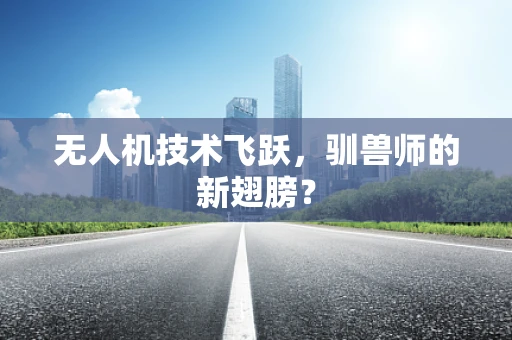 无人机技术飞跃，驯兽师的新翅膀？