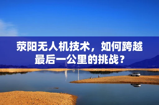 荥阳无人机技术，如何跨越最后一公里的挑战？
