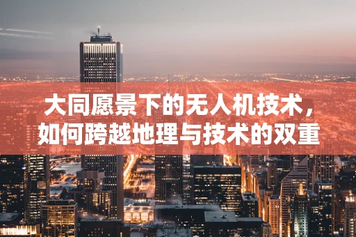 大同愿景下的无人机技术，如何跨越地理与技术的双重边界？