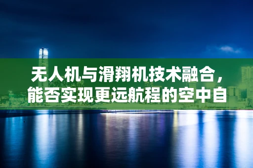 无人机与滑翔机技术融合，能否实现更远航程的空中自由骑士？