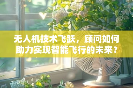 无人机技术飞跃，顾问如何助力实现智能飞行的未来？