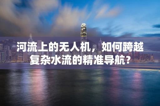 河流上的无人机，如何跨越复杂水流的精准导航？