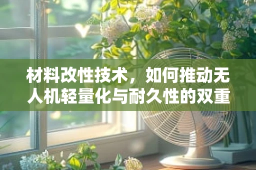 材料改性技术，如何推动无人机轻量化与耐久性的双重飞跃？