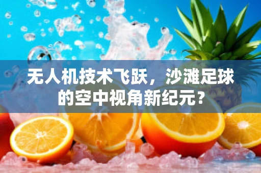 无人机技术飞跃，沙滩足球的空中视角新纪元？
