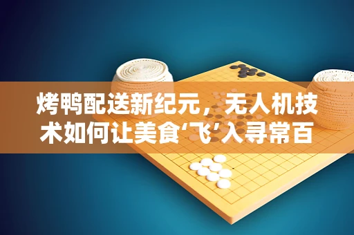烤鸭配送新纪元，无人机技术如何让美食‘飞’入寻常百姓家？