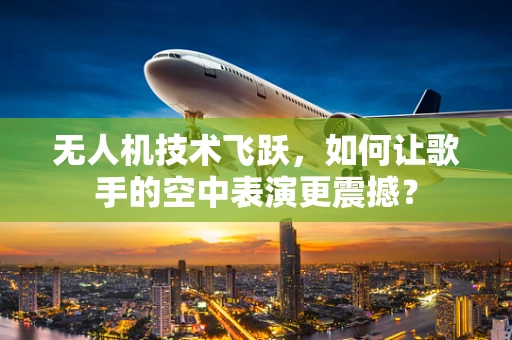 无人机技术飞跃，如何让歌手的空中表演更震撼？