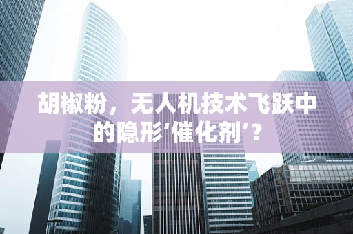 胡椒粉，无人机技术飞跃中的隐形‘催化剂’？