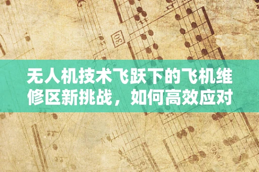 无人机技术飞跃下的飞机维修区新挑战，如何高效应对？