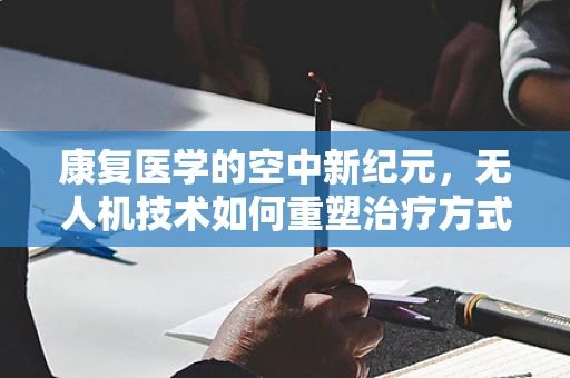 康复医学的空中新纪元，无人机技术如何重塑治疗方式？