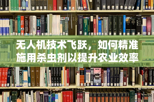 无人机技术飞跃，如何精准施用杀虫剂以提升农业效率？