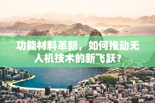 功能材料革新，如何推动无人机技术的新飞跃？
