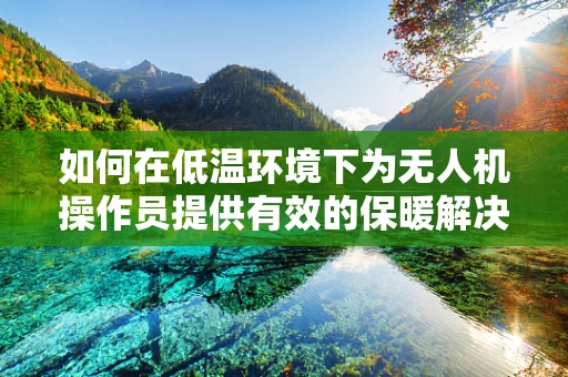 如何在低温环境下为无人机操作员提供有效的保暖解决方案？