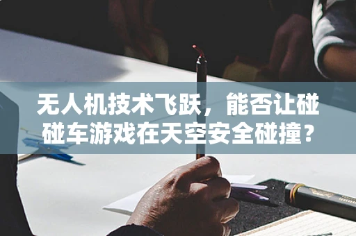 无人机技术飞跃，能否让碰碰车游戏在天空安全碰撞？