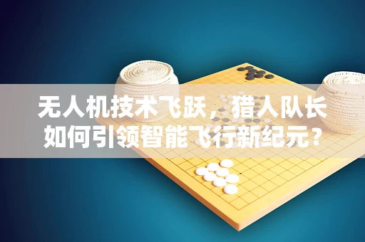 无人机技术飞跃，猎人队长如何引领智能飞行新纪元？