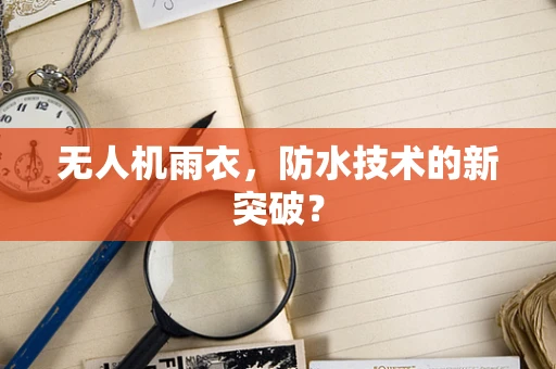无人机雨衣，防水技术的新突破？