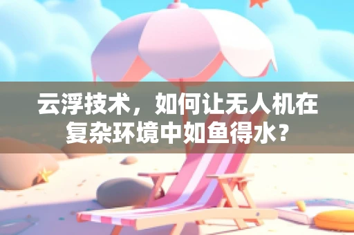 云浮技术，如何让无人机在复杂环境中如鱼得水？