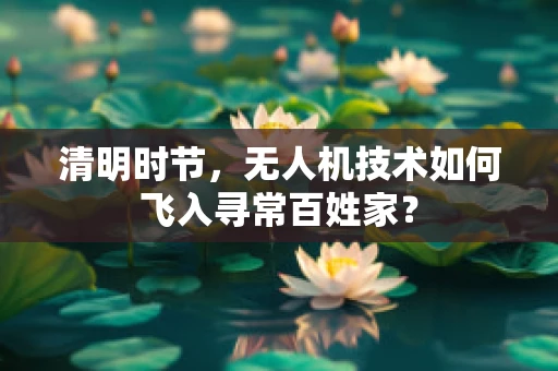 清明时节，无人机技术如何飞入寻常百姓家？