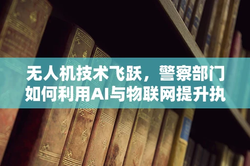 无人机技术飞跃，警察部门如何利用AI与物联网提升执法效率？