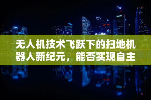 无人机技术飞跃下的扫地机器人新纪元，能否实现自主飞行清扫？