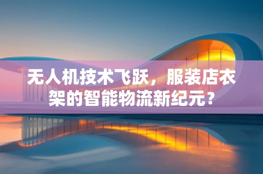 无人机技术飞跃，服装店衣架的智能物流新纪元？