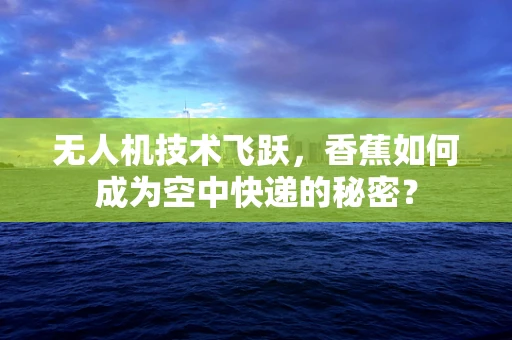 无人机技术飞跃，香蕉如何成为空中快递的秘密？