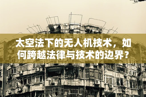 太空法下的无人机技术，如何跨越法律与技术的边界？