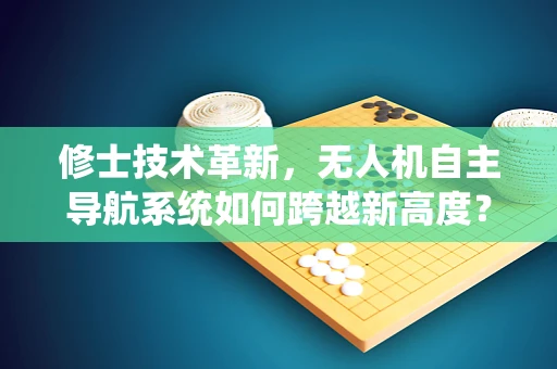修士技术革新，无人机自主导航系统如何跨越新高度？