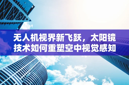 无人机视界新飞跃，太阳镜技术如何重塑空中视觉感知？