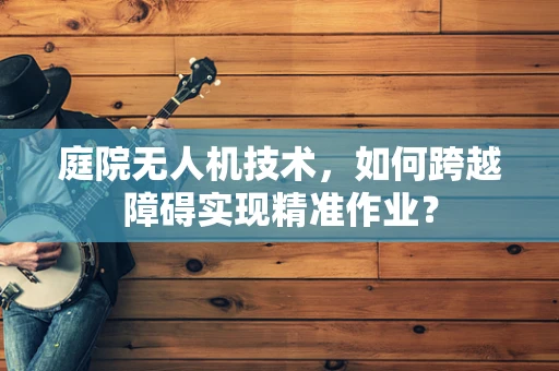 庭院无人机技术，如何跨越障碍实现精准作业？