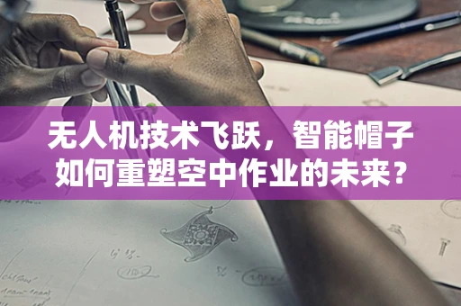 无人机技术飞跃，智能帽子如何重塑空中作业的未来？
