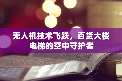 无人机技术飞跃，百货大楼电梯的空中守护者