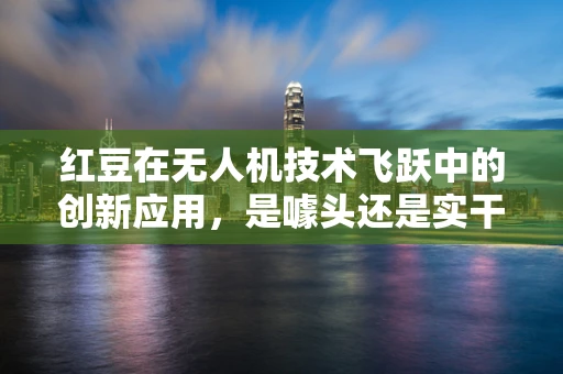 红豆在无人机技术飞跃中的创新应用，是噱头还是实干？
